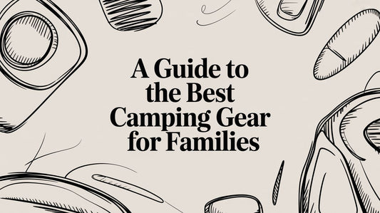 A Guide to the Best Camping Gear for Families