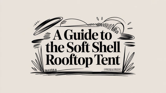 A Guide to the Soft Shell Rooftop Tent